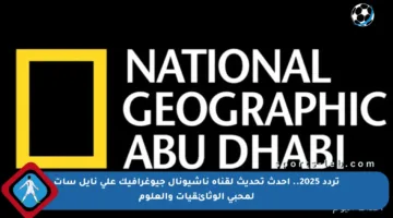 تردد 2025.. أحدث تحديث لقناة ناشيونال جيوغرافيك على نايل سات لمحبي الوثائقيات والعلوم